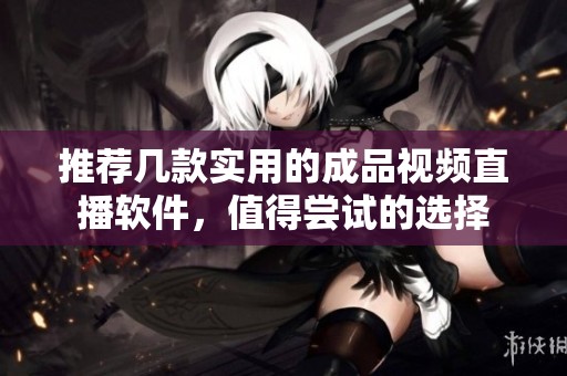 推荐几款实用的成品视频直播软件，值得尝试的选择