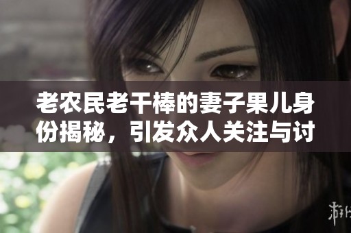 老农民老干棒的妻子果儿身份揭秘，引发众人关注与讨论