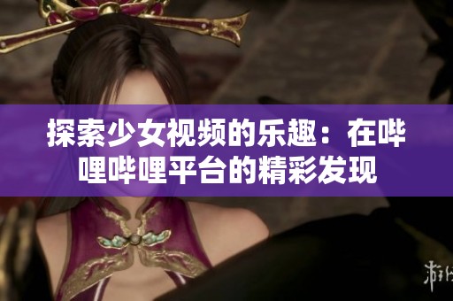 探索少女视频的乐趣：在哔哩哔哩平台的精彩发现