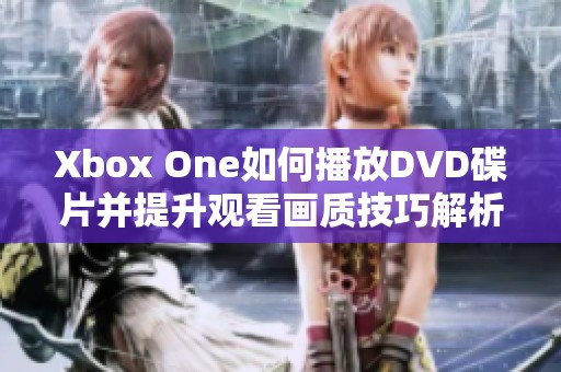 Xbox One如何播放DVD碟片并提升观看画质技巧解析