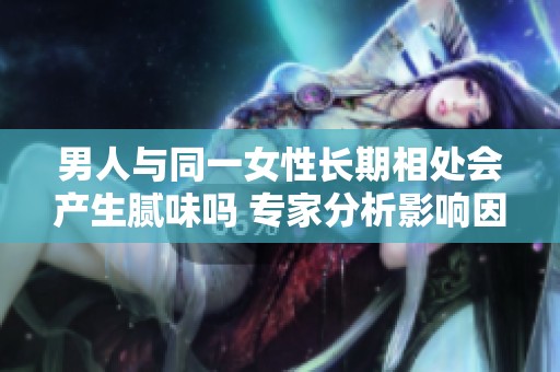 男人与同一女性长期相处会产生腻味吗 专家分析影响因素