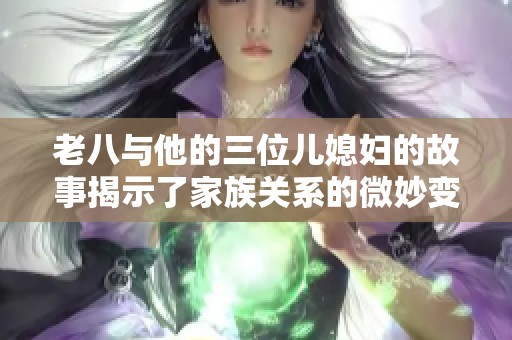 老八与他的三位儿媳妇的故事揭示了家族关系的微妙变化