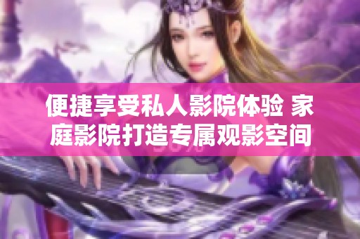 便捷享受私人影院体验 家庭影院打造专属观影空间