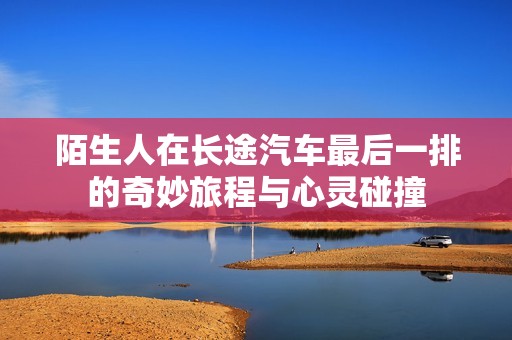 陌生人在长途汽车最后一排的奇妙旅程与心灵碰撞