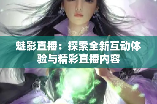 魅影直播：探索全新互动体验与精彩直播内容