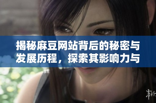 揭秘麻豆网站背后的秘密与发展历程，探索其影响力与特色