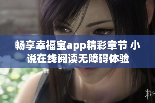 畅享幸福宝app精彩章节 小说在线阅读无障碍体验