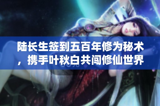 陆长生签到五百年修为秘术，携手叶秋白共闯修仙世界