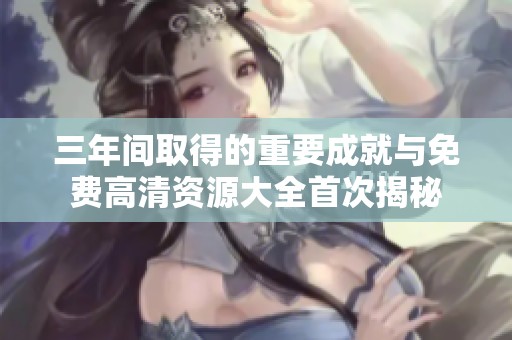 三年间取得的重要成就与免费高清资源大全首次揭秘