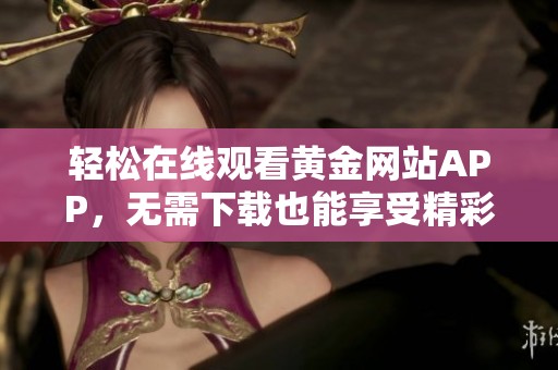 轻松在线观看黄金网站APP，无需下载也能享受精彩内容