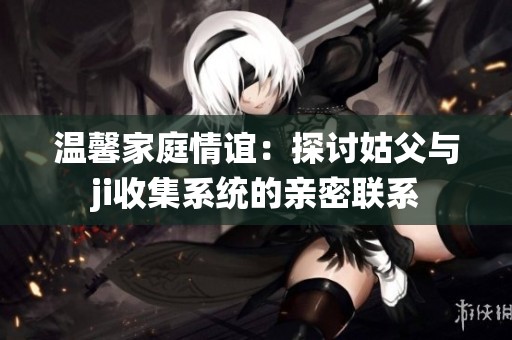 温馨家庭情谊：探讨姑父与ji收集系统的亲密联系