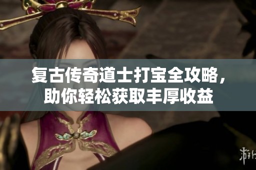 复古传奇道士打宝全攻略，助你轻松获取丰厚收益