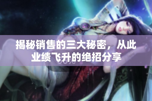 揭秘销售的三大秘密，从此业绩飞升的绝招分享