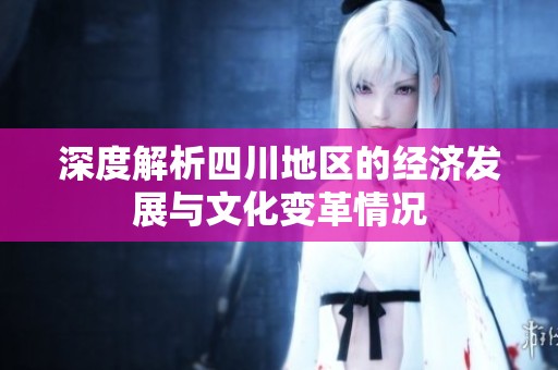 深度解析四川地区的经济发展与文化变革情况