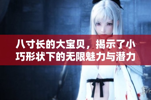 八寸长的大宝贝，揭示了小巧形状下的无限魅力与潜力