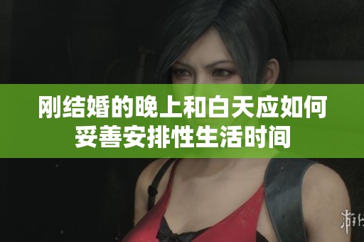 刚结婚的晚上和白天应如何妥善安排性生活时间