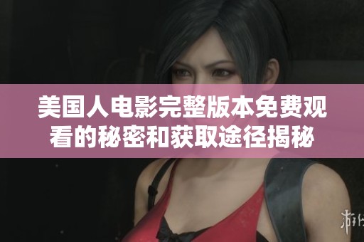 美国人电影完整版本免费观看的秘密和获取途径揭秘