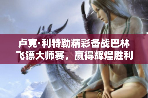 卢克·利特勒精彩备战巴林飞镖大师赛，赢得辉煌胜利