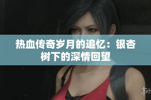 热血传奇岁月的追忆：银杏树下的深情回望