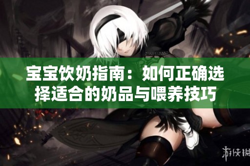 宝宝饮奶指南：如何正确选择适合的奶品与喂养技巧