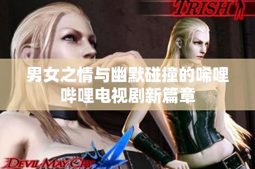 男女之情与幽默碰撞的唏哩哔哩电视剧新篇章