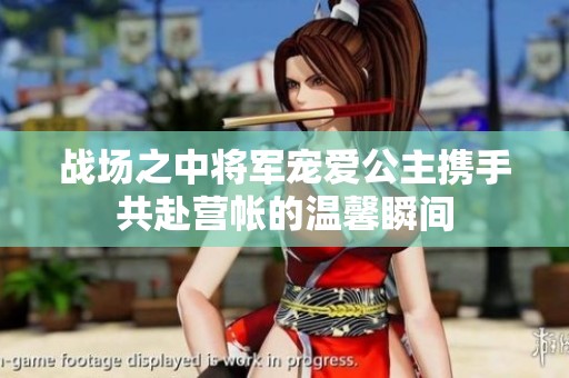 战场之中将军宠爱公主携手共赴营帐的温馨瞬间