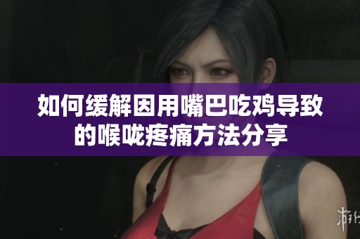 如何缓解因用嘴巴吃鸡导致的喉咙疼痛方法分享
