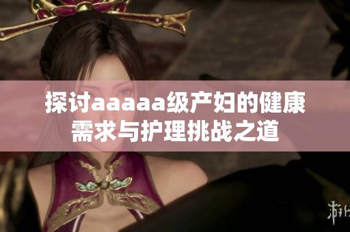 探讨aaaaa级产妇的健康需求与护理挑战之道