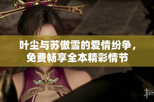 叶尘与苏傲雪的爱情纷争，免费畅享全本精彩情节