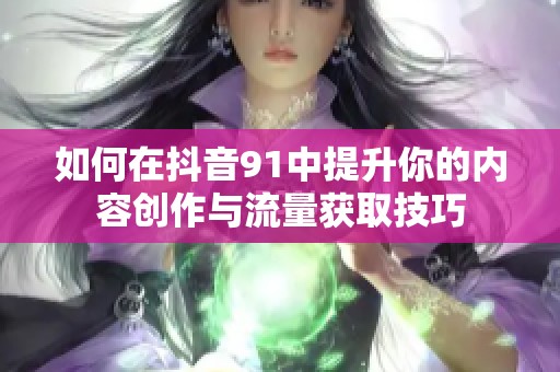 如何在抖音91中提升你的内容创作与流量获取技巧