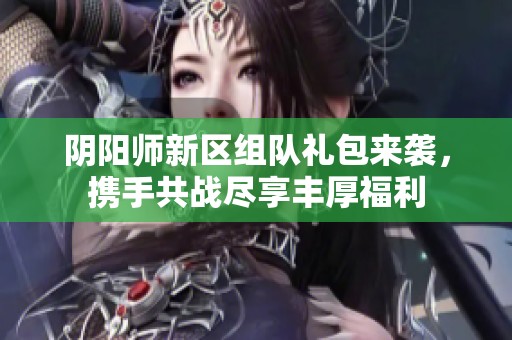阴阳师新区组队礼包来袭，携手共战尽享丰厚福利