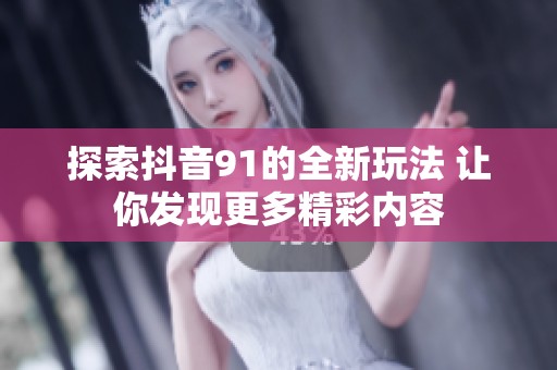 探索抖音91的全新玩法 让你发现更多精彩内容