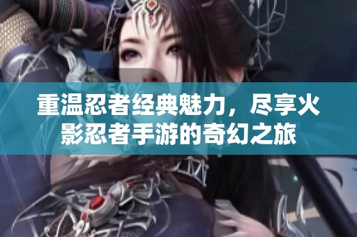 重温忍者经典魅力，尽享火影忍者手游的奇幻之旅