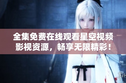 全集免费在线观看星空视频影视资源，畅享无限精彩！