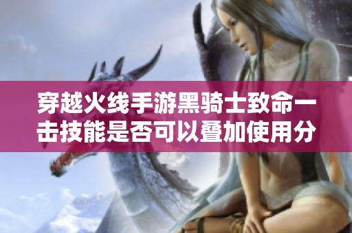 穿越火线手游黑骑士致命一击技能是否可以叠加使用分析