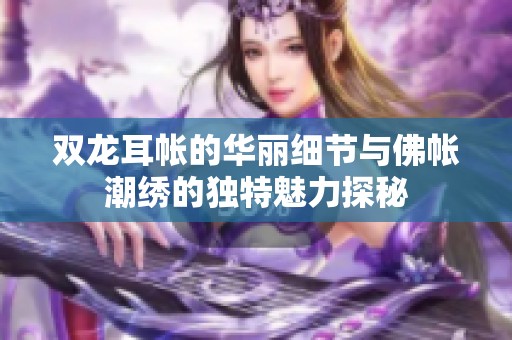 双龙耳帐的华丽细节与佛帐潮绣的独特魅力探秘