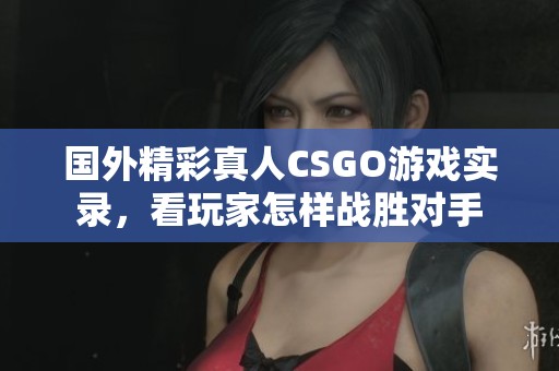 国外精彩真人CSGO游戏实录，看玩家怎样战胜对手
