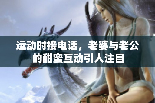 运动时接电话，老婆与老公的甜蜜互动引人注目