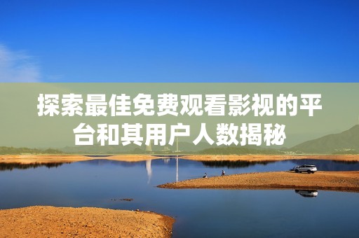 探索最佳免费观看影视的平台和其用户人数揭秘