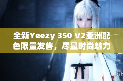 全新Yeezy 350 V2亚洲配色限量发售，尽显时尚魅力