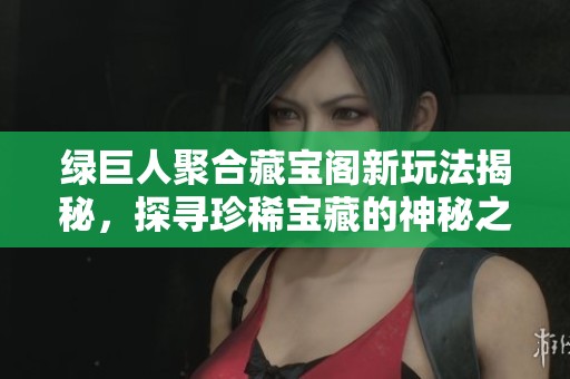 绿巨人聚合藏宝阁新玩法揭秘，探寻珍稀宝藏的神秘之旅