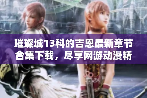 璀璨城13科的吉恩最新章节合集下载，尽享网游动漫精彩内容