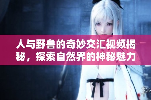 人与野鲁的奇妙交汇视频揭秘，探索自然界的神秘魅力