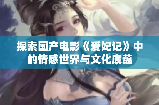 探索国产电影《爱妃记》中的情感世界与文化底蕴
