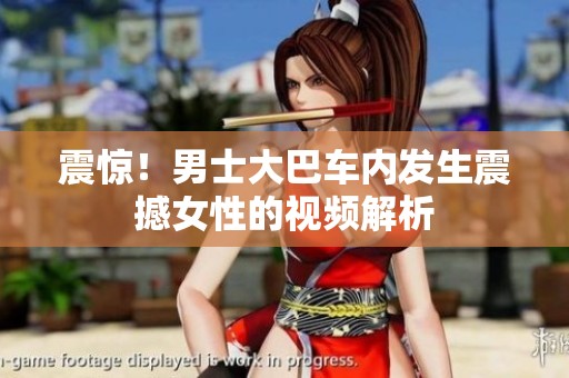 震惊！男士大巴车内发生震撼女性的视频解析