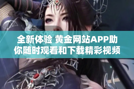 全新体验 黄金网站APP助你随时观看和下载精彩视频