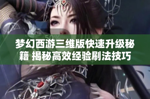 梦幻西游三维版快速升级秘籍 揭秘高效经验刷法技巧
