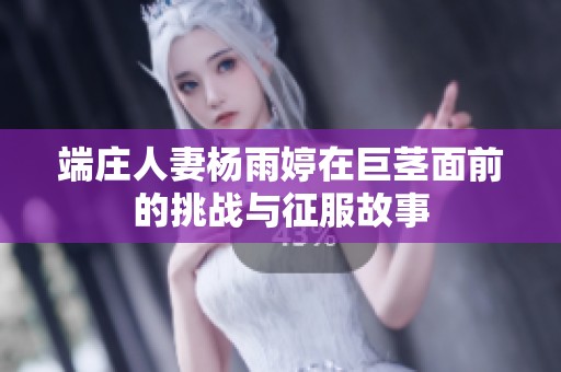 端庄人妻杨雨婷在巨茎面前的挑战与征服故事