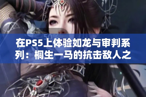 在PS5上体验如龙与审判系列：桐生一马的抗击敌人之旅