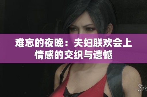 难忘的夜晚：夫妇联欢会上情感的交织与遗憾